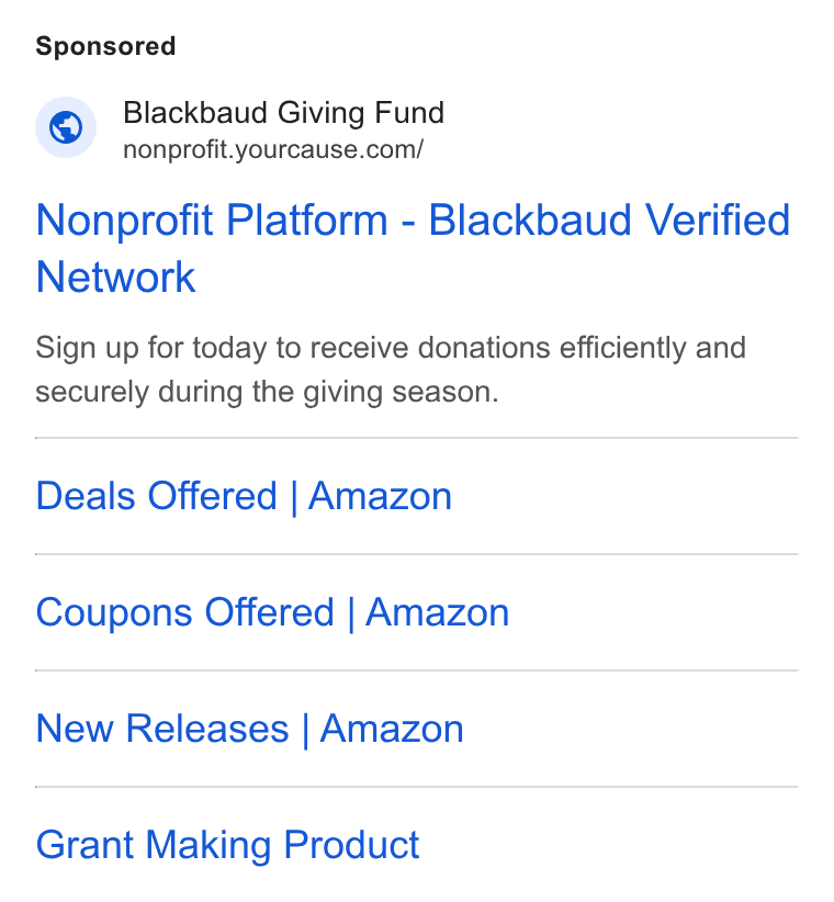 YourCause ad on Google Ads: Nonprofit Platform - Blackbaud Verified Network Sign up for today to receive donations efficiently and securely during the giving season. Deals Offered | Amazon Coupons Offered | Amazon New Releases | Amazon Grant Making Product