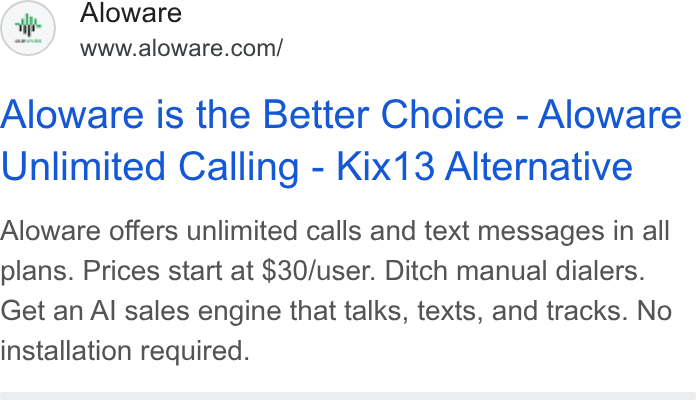 Aloware ad on Google Ads: Aloware is the Better Choice - Aloware Unlimited Calling - Kix13 Alternative Aloware offers unlimited calls and text messages in all plans. Prices start at $30/user. Ditch manual dialers. Get an Al sales engine that talks, texts, and tracks. No installation required.