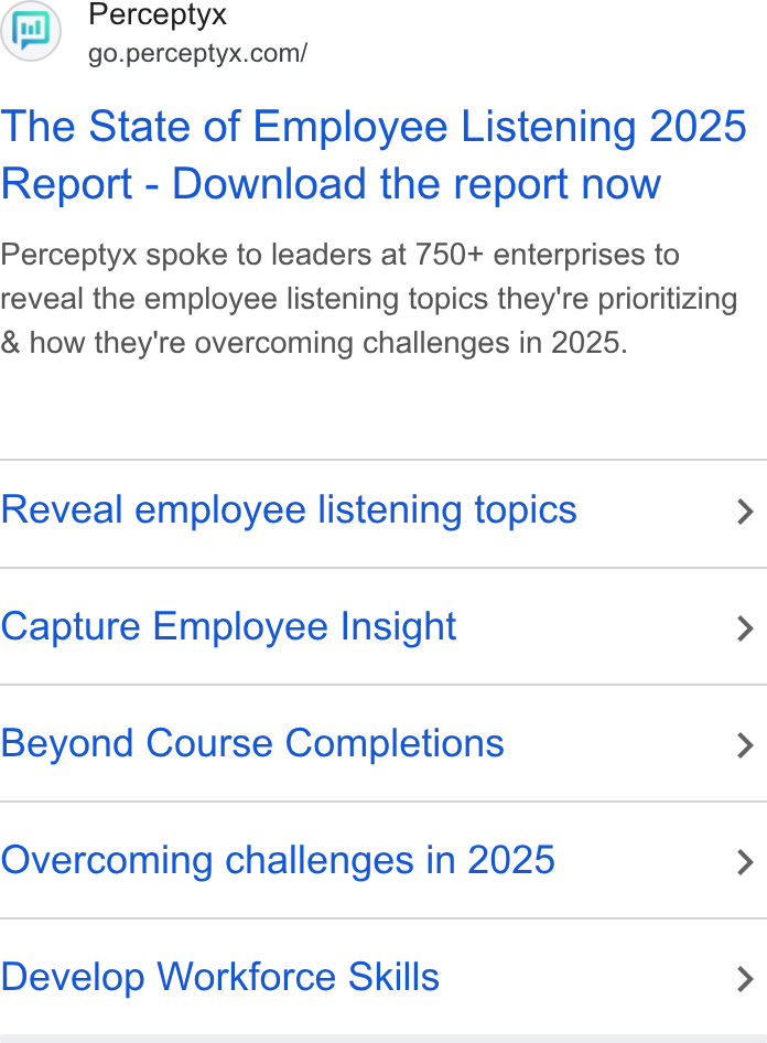 Perceptyx ad on Google Ads: The State of Employee Listening 2025 Report - Download the report now Perceptyx spoke to leaders at 750+ enterprises to reveal the employee listening topics they're prioritizing & how they're overcoming challenges in 2025. Reveal employee listening topics > Capture Employee Insight > Beyond Course Completions > Overcoming challenges in 2025 > Develop Workforce Skills >