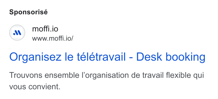 MOFFI ad on Google Ads: Sponsorisé moffi.io www.moffi.io/ Organisez le telétravail - Desk booking Trouvons ensemble l’organisation de travail flexible qui vous convient.