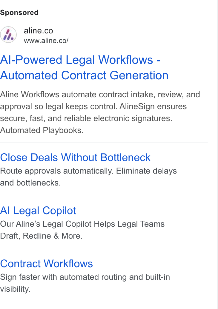 Aline ad on Google Ads: www.aline.co/ Al-Powered Legal Workflows - Automated Contract Generation Aline Workflows automate contract intake, review, and approval so legal keeps control. Aline Sign ensures secure, fast, and reliable electronic signatures. Automated Playbooks. Close Deals Without Bottleneck Route approvals automatically. Eliminate delays and bottlenecks. Al Legal Copilot Our Aline’s Legal Copilot Helps Legal Teams Draft, Redline & More. Contract Workflows Sign faster with automated routing and built-in visibility.