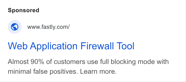 Fastly ad on Google Ads: Web Application Firewall Tool Almost 90% of customers use full blocking mode with minimal false positives. Learn more.