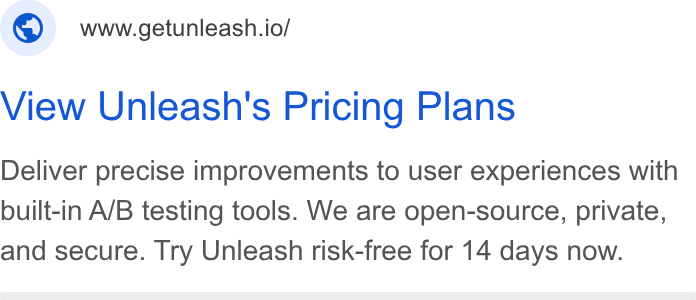 Unleash ad on Google Ads: www.getunleash.io/ View Unleash's Pricing Plans Deliver precise improvements to user experiences with built-in A/B testing tools. We are open-source, private, and secure. Try Unleash risk-free for 14 days now.