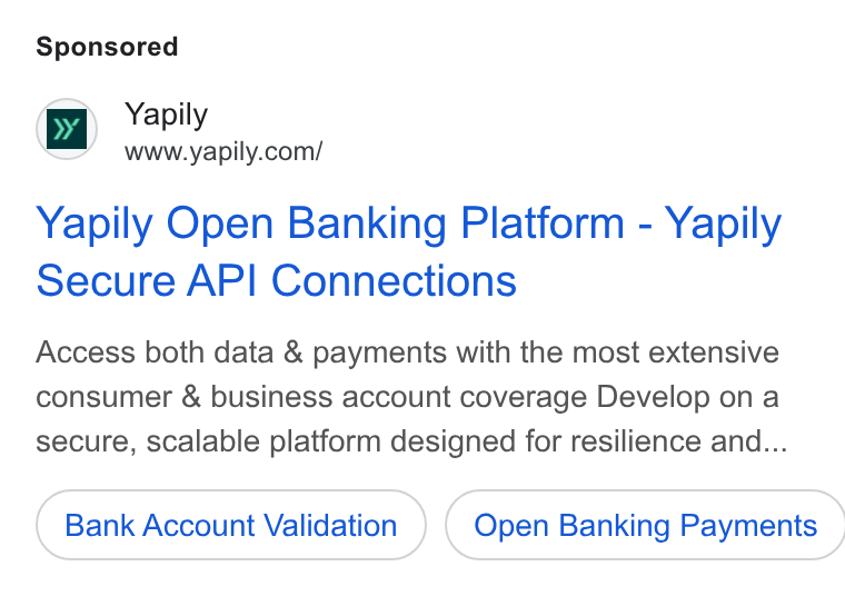 Yapily ad on Google Ads: Yapily Open Banking Platform - Yapily Secure API Connections Access both data & payments with the most extensive consumer & business account coverage Develop on a secure, scalable platform designed for resilience and... Bank Account Validation ) { Open Banking Payments