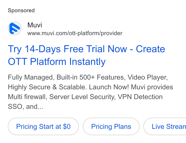 Muvi.com ad on Google Ads: Try 14-Days Free Trial Now - Create OTT Platform Instantly Fully Managed, Built-in 500+ Features, Video Player, Highly Secure & Scalable. Launch Now! Muvi provides Multi firewall, Server Level Security, VPN Detection SSO, and... Pricing Start at $0 Pricing Plans } ( Live Strean