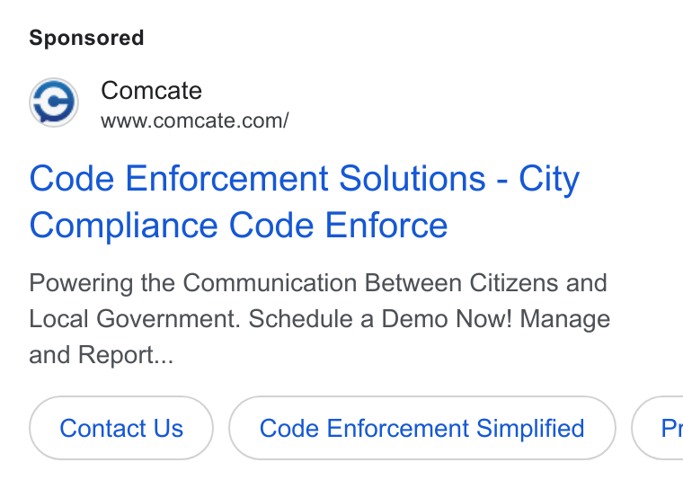 Comcate ad on Google Ads: Code Enforcement Solutions - City Compliance Code Enforce Powering the Communication Between Citizens and Local Government. Schedule a Demo Now! Manage and Report... Contact Us Code Enforcement Simplified } ( Pr