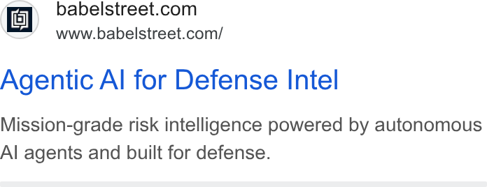 Babel Street ad on Google Ads: www.babelstreet.com/ Agentic Al for Defense Intel Mission-grade risk intelligence powered by autonomous Al agents and built for defense.