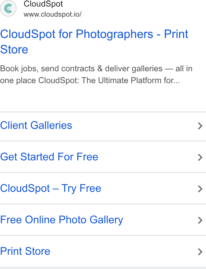 CloudSpot ad on Google Ads: Cloud Spot www.cloudspot.io/ Cloud Spot for Photographers - Print Store Book jobs, send contracts & deliver galleries — all in one place Cloud Spot: The Ultimate Platform for... Client Galleries > Get Started For Free > Cloud Spot — Try Free > Free Online Photo Gallery > Print Store >