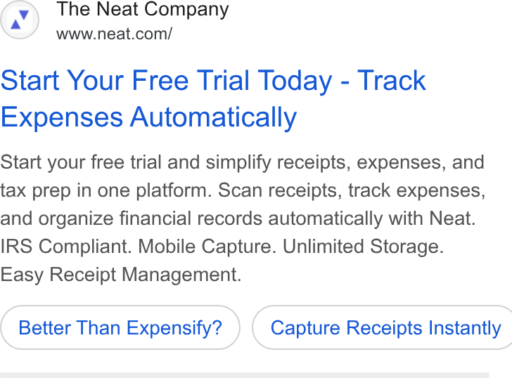 Neat ad on Google Ads: Start Your Free Trial Today - Track Expenses Automatically Start your free trial and simplify receipts, expenses, and tax prep in one platform. Scan receipts, track expenses, and organize financial records automatically with Neat. IRS Compliant. Mobile Capture. Unlimited Storage. Easy Receipt Management. Better Than Expensify? ) ( Capture Receipts Instantly