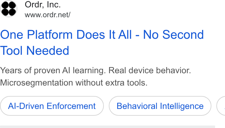 ORDR ad on Google Ads: One Platform Does It All - No Second Tool Needed Years of proven Al learning. Real device behavior. Microsegmentation without extra tools. Al-Driven Enforcement Behavioral Intelligence (