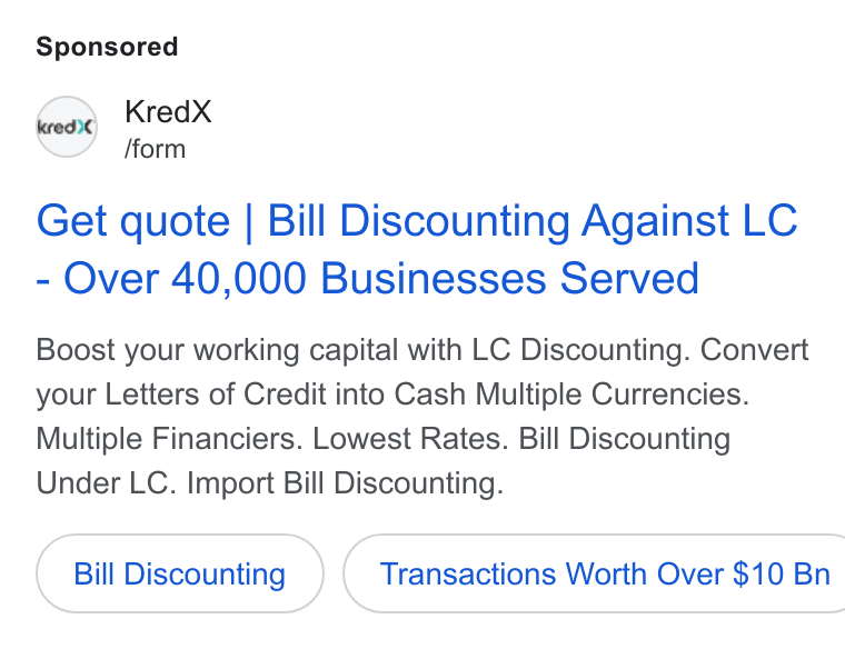 KredX ad on Google Ads: Kred X fform Get quote | Bill Discounting Against LC Over 40,000 Businesses Served Boost your working capital with LC Discounting. Convert your Letters of Credit into Cash Multiple Currencies. Multiple Financiers. Lowest Rates. Bill Discounting Under LC. Import Bill Discounting. Bill Discounting } ( Transactions Worth Over $10 Bn