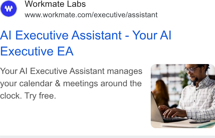Workmate ad on Google Ads: Al Executive Assistant - Your Al Executive EA Your Al Executive Assistant manages your calendar & meetings around the clock. Try free.