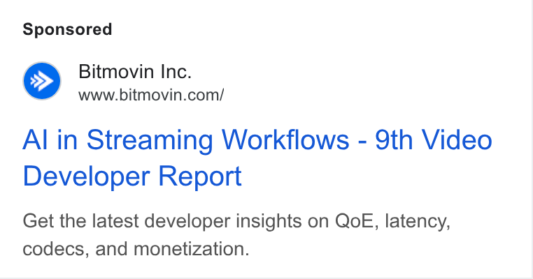 Bitmovin ad on Google Ads: Al in Streaming Workflows - 9th Video Developer Report Get the latest developer insights on Qo E, latency, codecs, and monetization.