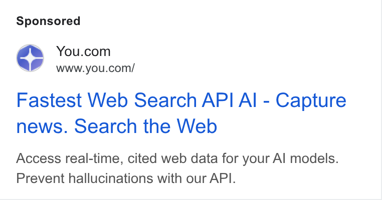 You.com ad on Google Ads: Ld www.you.com/ Fastest Web Search API Al - Capture news. Search the Web Access real-time, cited web data for your Al models. Prevent hallucinations with our API.