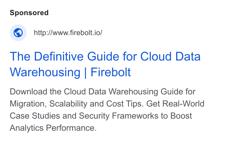 Firebolt ad on Google Ads: © _http:/www.firebolt.io/ The Definitive Guide for Cloud Data Warehousing | Firebolt Download the Cloud Data Warehousing Guide for Migration, Scalability and Cost Tips. Get Real-World Case Studies and Security Frameworks to Boost Analytics Performance.