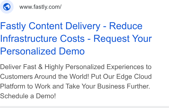 Fastly ad on Google Ads: Fastly Content Delivery - Reduce Infrastructure Costs - Request Your Personalized Demo Deliver Fast & Highly Personalized Experiences to Customers Around the World! Put Our Edge Cloud Platform to Work and Take Your Business Further. Schedule a Demo!