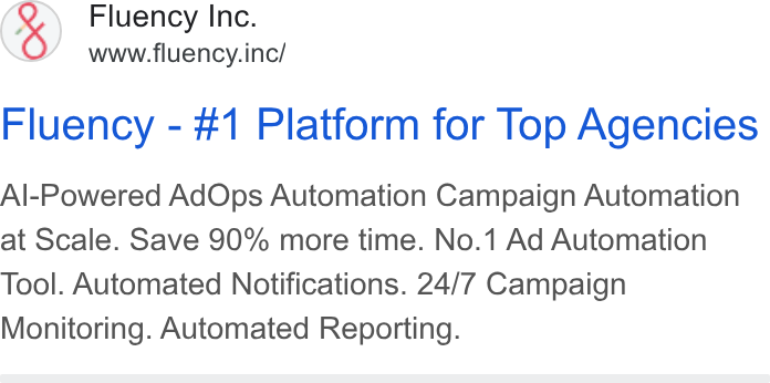 Fluency ad on Google Ads: Fluency Inc. www.fluency.inc/ Fluency - #1 Platform for Top Agencies Al-Powered Ad Ops Automation Campaign Automation at Scale. Save 90% more time. No.1 Ad Automation Tool. Automated Notifications. 24/7 Campaign Monitoring. Automated Reporting.