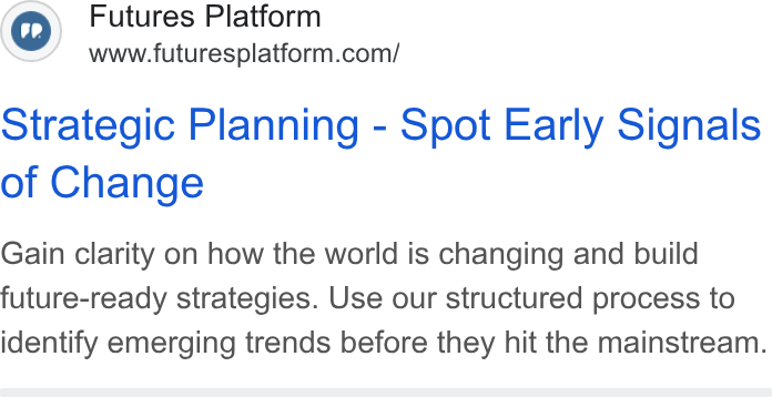 Futures Platform ad on Google Ads: Strategic Planning - Spot Early Signals of Change Gain clarity on how the world is changing and build future-ready strategies. Use our structured process to identify emerging trends before they hit the mainstream.