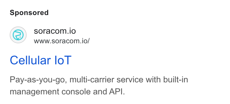 SORACOM ad on Google Ads: soracom.io www.soracom.io/ Cellular lo T Pay-as-you-go, multi-carrier service with built-in management console and API.