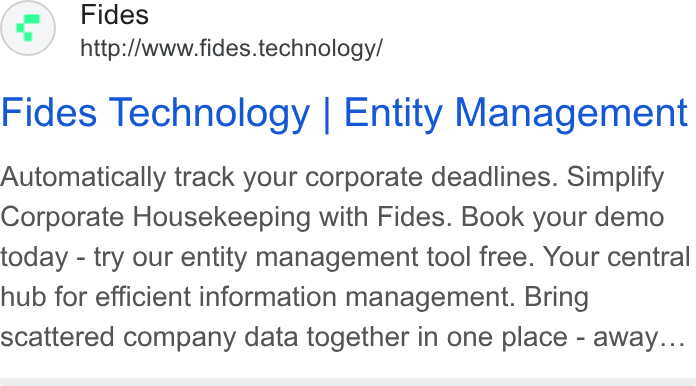 Fides ad on Google Ads: Fides http://www.fides.technology/ Fides Technology | Entity Management Automatically track your corporate deadlines. Simplify Corporate Housekeeping with Fides. Book your demo today - try our entity management tool free. Your central hub for efficient information management. Bring scattered company data together in one place - away...