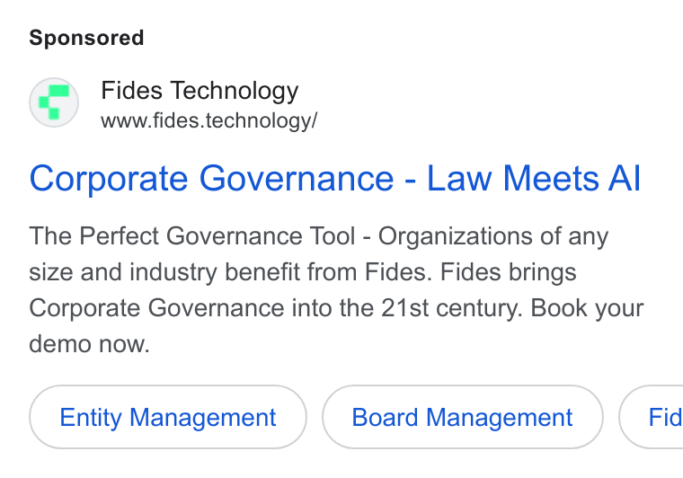 Fides ad on Google Ads: Fides Technology www.fides.technology/ Corporate Governance - Law Meets Al The Perfect Governance Tool - Organizations of any size and industry benefit from Fides. Fides brings Corporate Governance into the 21st century. Book your demo now. Entity Management Board Management } ( Fid