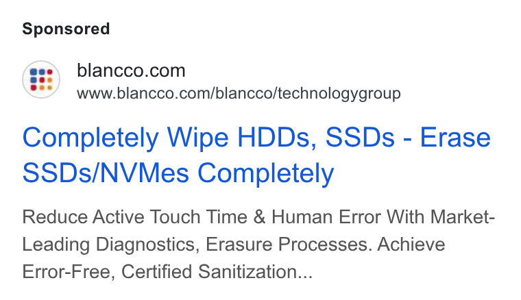 Blancco Technology Group ad on Google Ads: www.blancco.com/blancco/technologygroup Completely Wipe HDDs, SSDs - Erase SSDs/NVMes Completely Reduce Active Touch Time & Human Error With Market- Leading Diagnostics, Erasure Processes. Achieve Error-Free, Certified Sanitization...