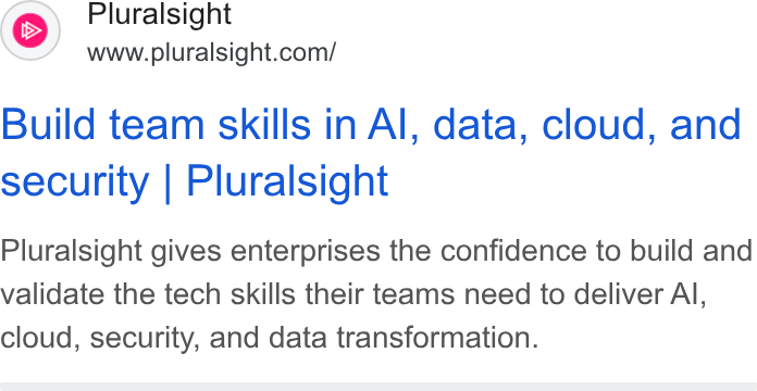 Pluralsight ad on Google Ads: Build team skills in Al, data, cloud, and security | Pluralsight Pluralsight gives enterprises the confidence to build and validate the tech skills their teams need to deliver Al, cloud, security, and data transformation.