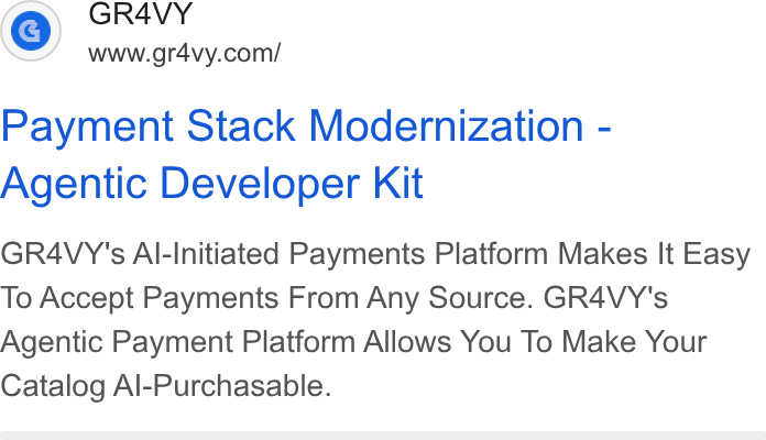 Gr4vy ad on Google Ads: Payment Stack Modernization - Agentic Developer Kit GR4VY's Al-Initiated Payments Platform Makes It Easy To Accept Payments From Any Source. GR4VY's Agentic Payment Platform Allows You To Make Your Catalog Al-Purchasable.