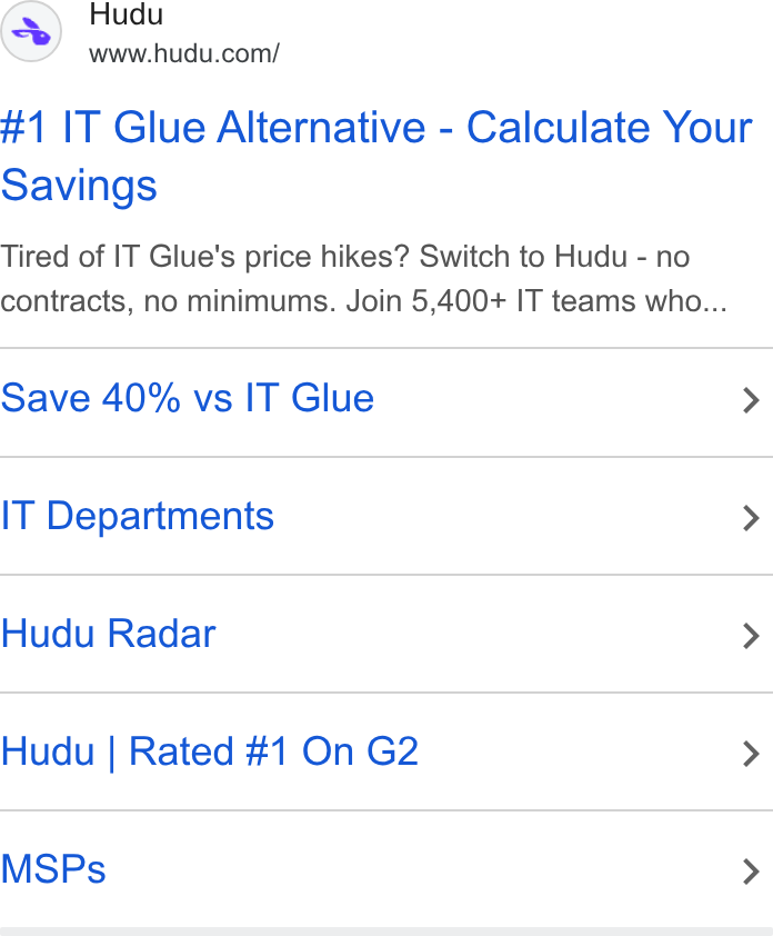 Hudu ad on Google Ads: #1 IT Glue Alternative - Calculate Your Savings Tired of IT Glue's price hikes? Switch to Hudu - no contracts, no minimums. Join 5,400+ IT teams who... Save 40% vs IT Glue > IT Departments > Hudu Radar > Hudu | Rated #1 On G2 > MSPs >