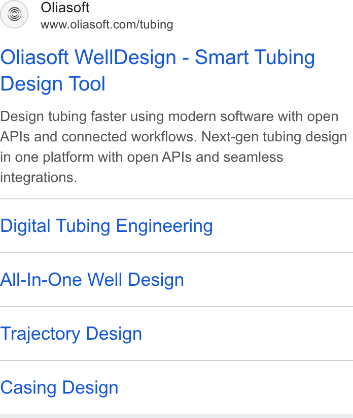 Oliasoft ad on Google Ads: Oliasoft Well Design - Smart Tubing Design Tool Design tubing faster using modern software with open APIs and connected workflows. Next-gen tubing design in one platform with open APIs and seamless integrations. Digital Tubing Engineering All-In-One Well Design Trajectory Design Casing Design