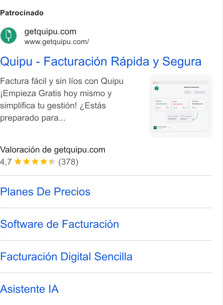 Quipu ad on Google Ads: www.getquipu.com/ Quipu - Facturacién Rapida y Segura Factura facil y sin lios con Quipu j Empieza Gratis hoy mismo y simplifica tu gestién! ~Estas preparado para... Valoracion de getquipu.com 4,7 & kkk (378) Planes De Precios Software de Facturacion Facturacion Digital Sencilla Asistente IA