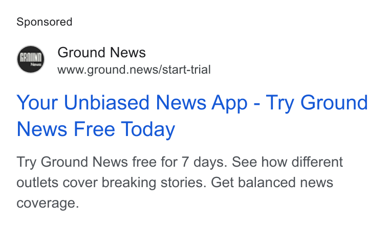 Ground News ad on Google Ads: Ground News www.ground.news/start-trial Your Unbiased News App - Try Ground News Free Today Try Ground News free for 7 days. See how different outlets cover breaking stories. Get balanced news coverage.