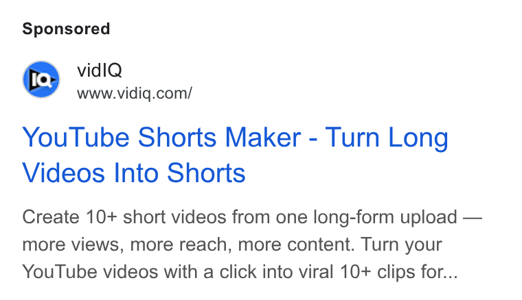 vidIQ ad on Google Ads: You Tube Shorts Maker - Turn Long Videos Into Shorts Create 10+ short videos from one long-form upload — more views, more reach, more content. Turn your You Tube videos with a click into viral 10+ clips for...