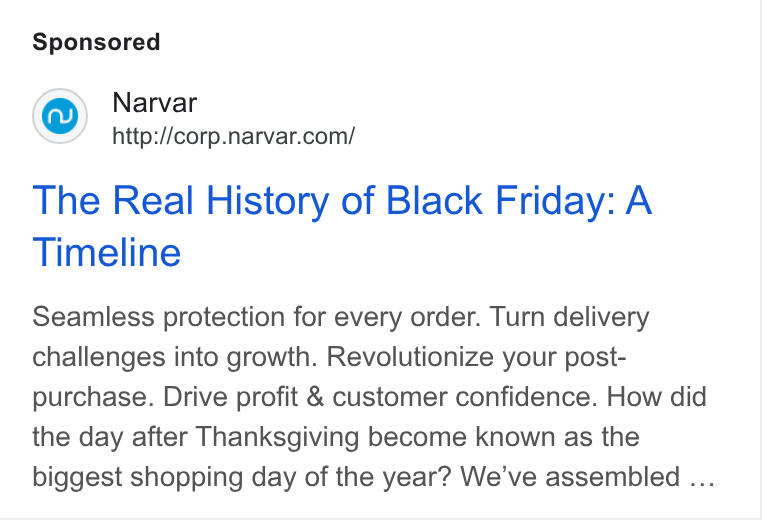 Narvar ad on Google Ads: The Real History of Black Friday: A Timeline Seamless protection for every order. Turn delivery challenges into growth. Revolutionize your post- purchase. Drive profit & customer confidence. How did the day after Thanksgiving become known as the biggest shopping day of the year? We've assembled ...