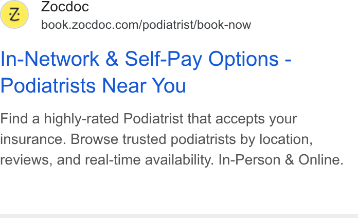 Zocdoc ad on Google Ads: In-Network & Self-Pay Options - Podiatrists Near You Find a highly-rated Podiatrist that accepts your insurance. Browse trusted podiatrists by location, reviews, and real-time availability. In-Person & Online.