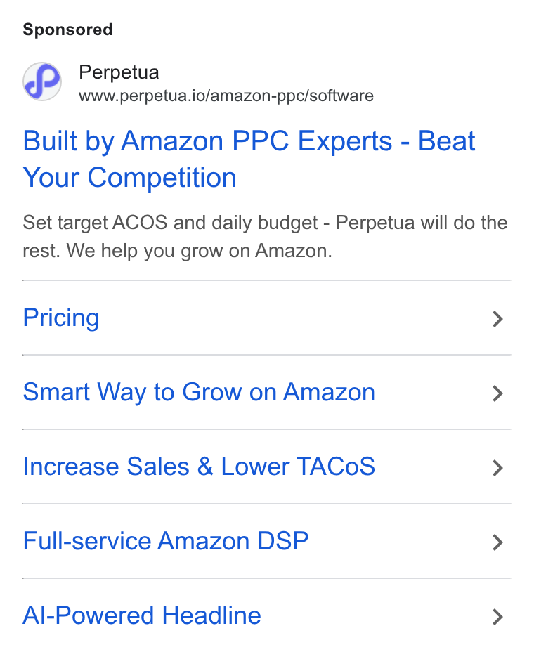 Perpetua ad on Google Ads: Perpetua www.perpetua.io/amazon-ppc/software Built by Amazon PPC Experts - Beat Your Competition Set target ACOS and daily budget - Perpetua will do the rest. We help you grow on Amazon. Pricing > Smart Way to Grow on Amazon > Increase Sales & Lower TACo S > Full-service Amazon DSP > Al-Powered Headline >