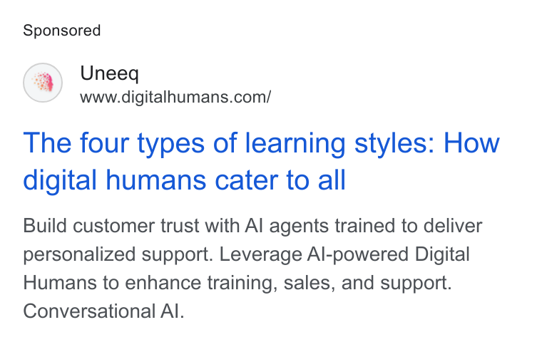 UneeQ ad on Google Ads: The four types of learning styles: How digital humans cater to all Build customer trust with Al agents trained to deliver personalized support. Leverage Al-powered Digital Humans to enhance training, sales, and support. Conversational Al.