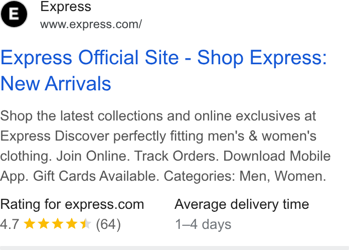 Express ad on Google Ads: Express Official Site - Shop Express: New Arrivals Shop the latest collections and online exclusives at Express Discover perfectly fitting men's & women's clothing. Join Online. Track Orders. Download Mobile App. Gift Cards Available. Categories: Men, Women. Rating for express.com Average delivery time 4.7 KKK KK (64) 1-4 days
