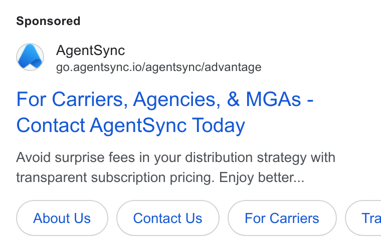 AgentSync ad on Google Ads: Agent Sync we go.agentsync.io/agentsync/advantage For Carriers, Agencies, & MGAs - Contact Agent Sync Today Avoid surprise fees in your distribution strategy with transparent subscription pricing. Enjoy better... About Us Contact Us (For Cariers | Tra