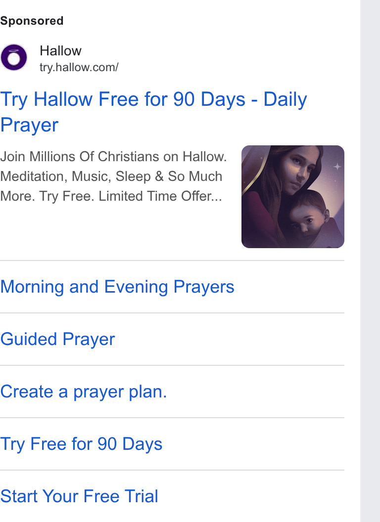 Hallow ad on Google Ads: Try Hallow Free for 90 Days - Daily Prayer Join Millions Of Christians on Hallow. Meditation, Music, Sleep & So Much More. Try Free. Limited Time Offer... Morning and Evening Prayers Guided Prayer Create a prayer plan. Try Free for 90 Days Start Your Free Trial