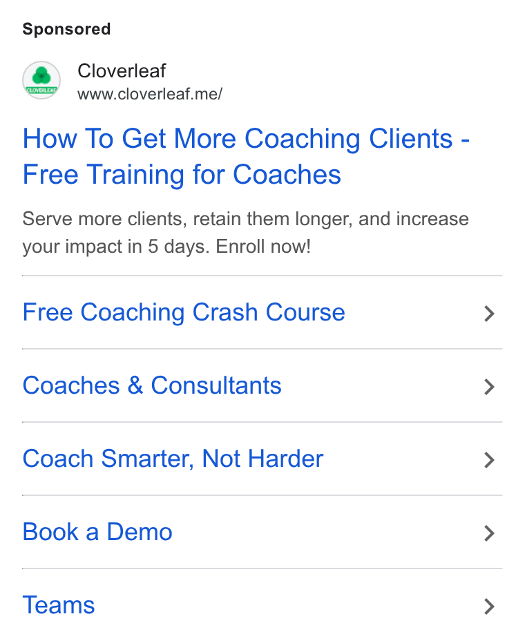 Cloverleaf ad on Google Ads: Cloverleaf www.cloverleaf.me/ How To Get More Coaching Clients - Free Training for Coaches Serve more clients, retain them longer, and increase your impact in 5 days. Enroll now! Free Coaching Crash Course Coaches & Consultants Coach Smarter, Not Harder Book a Demo Teams