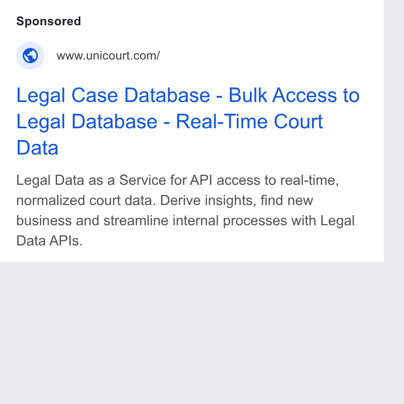 UniCourt ad on Google Ads: Legal Case Database - Bulk Access to Legal Database - Real-Time Court Data Legal Data as a Service for API access to real-time, normalized court data. Derive insights, find new business and streamline internal processes with Legal Data APIs.