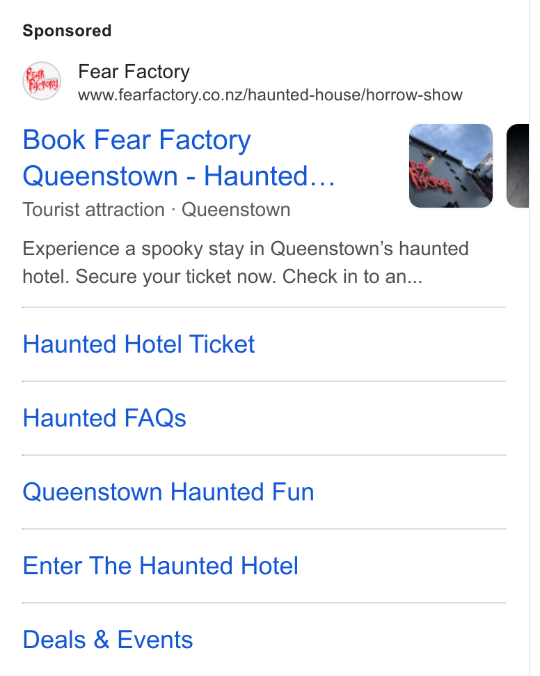 FareHarbor ad on Google Ads: Book Fear Factory Queenstown - Haunted... Tourist attraction - Queenstown Experience a spooky stay in Queenstown’s haunted hotel. Secure your ticket now. Check in to an... Haunted Hotel Ticket Haunted FAQs Queenstown Haunted Fun Enter The Haunted Hotel Deals & Events