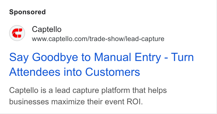 Captello ad on Google Ads: say Goodbye to Manual Entry - Turn Attendees into Customers Captello is a lead capture platform that helps businesses maximize their event ROI.