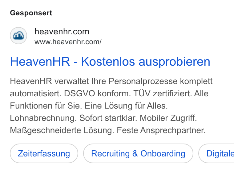 HeavenHR ad on Google Ads: www.heavenhr.com/ Heaven HR - Kostenlos ausprobieren Heaven HR verwaltet Ihre Personalprozesse komplett automatisiert. DSGVO konform. TUV zertifiziert. Alle Funktionen fir Sie. Eine Lésung fur Alles. Lohnabrechnung. Sofort startklar. Mobiler Zugriff. Ma Rgeschneiderte Lésung. Feste Ansprechpartner. Zeiterfassung Recruiting & Onboarding ) ( Digitale
