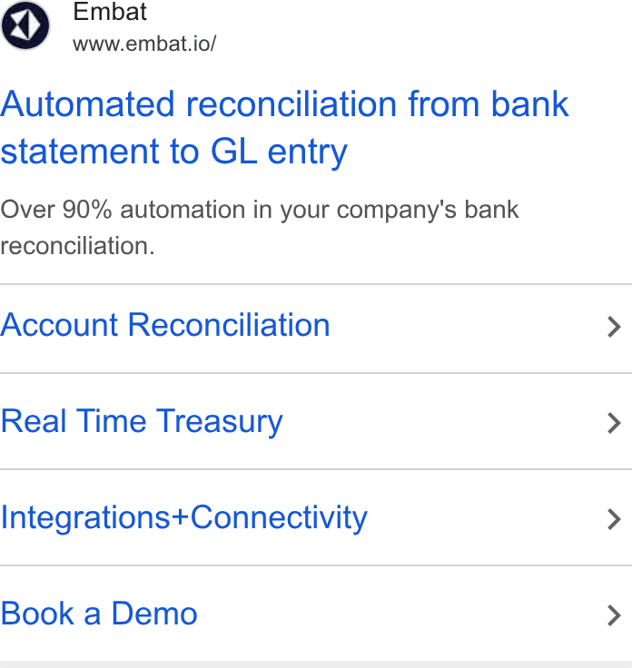 Embat ad on Google Ads: Embat www.embat.io/ Automated reconciliation from bank statement to GL entry Over 90% automation in your company's bank reconciliation. Account Reconciliation Real Time Treasury Integrations+Connectivity Book a Demo