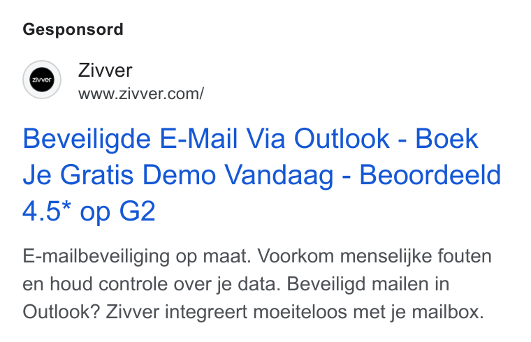 Zivver ad on Google Ads: Gesponsord Beveiligde E-Mail Via Outlook - Boek Je Gratis Demo Vandaag - Beoordeeld 4.5* op G2 E-mailbeveiliging op maat. Voorkom menselijke fouten en houd controle over je data. Beveiligd mailen in Outlook? Zivver integreert moeiteloos met je mailbox.
