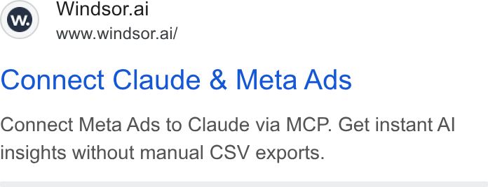 Windsor.ai ad on Google Ads: Windsor.al www.windsor.ai/ Connect Claude & Meta Ads Connect Meta Ads to Claude via MCP. Get instant Al insights without manual CSV exports.