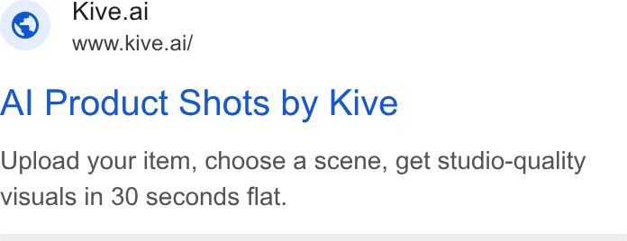 Kive ad on Google Ads: Kive.ai www.kive.ai/ Al Product Shots by Kive Upload your item, choose a scene, get studio-quality visuals in 30 seconds flat.