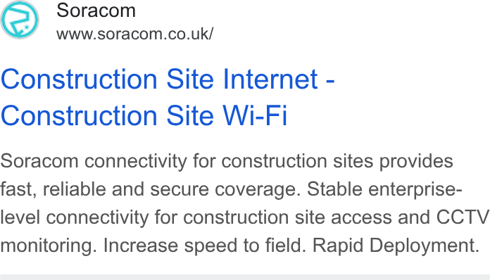 SORACOM ad on Google Ads: Construction Site Internet - Construction Site Wi-Fi Soracom connectivity for construction sites provides fast, reliable and secure coverage. Stable enterprise- level connectivity for construction site access and CCTV monitoring. Increase speed to field. Rapid Deployment.